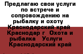 Предлагаю свои услуги по встрече и сопровождению на рыбалку и охоту - Краснодарский край, Краснодар г. Охота и рыбалка » Услуги   . Краснодарский край